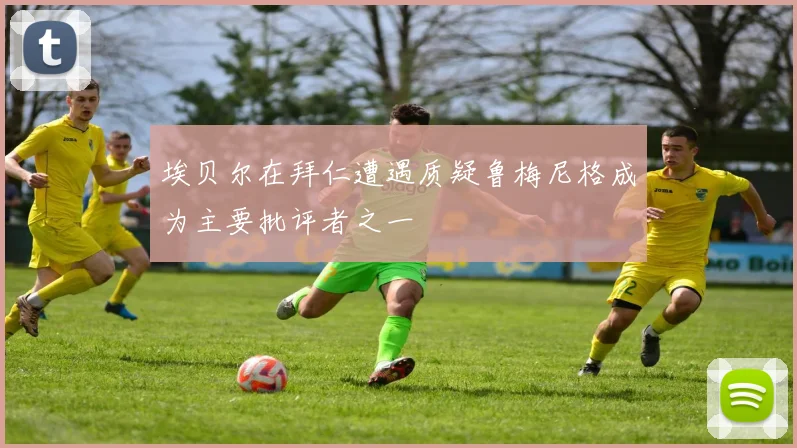 埃贝尔在拜仁遭遇质疑鲁梅尼格成为主要批评者之一