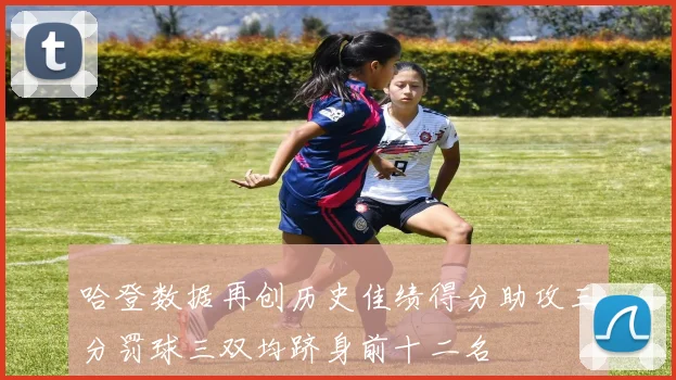 哈登数据再创历史佳绩得分助攻三分罚球三双均跻身前十二名