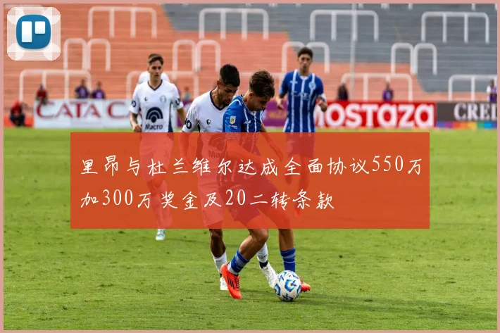 里昂与杜兰维尔达成全面协议550万加300万奖金及20二转条款