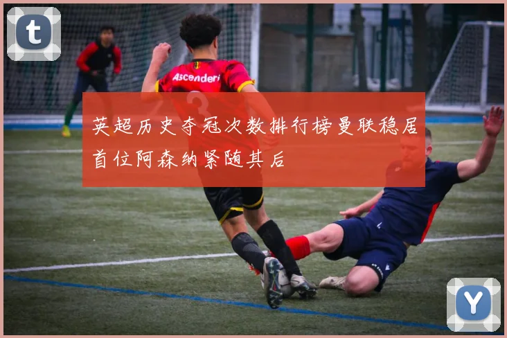 英超历史夺冠次数排行榜曼联稳居首位阿森纳紧随其后