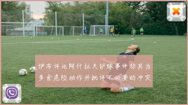 伊布评论阿什拉夫铲球事件称其为多余危险动作并批评不必要的冲突
