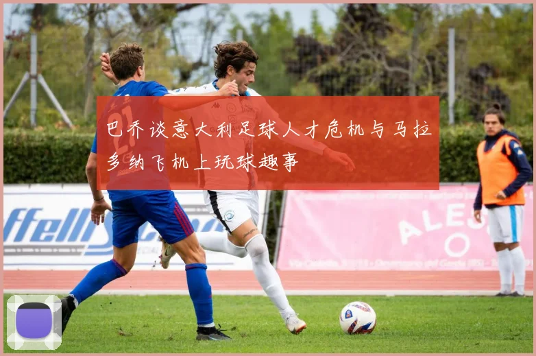 巴乔谈意大利足球人才危机与马拉多纳飞机上玩球趣事