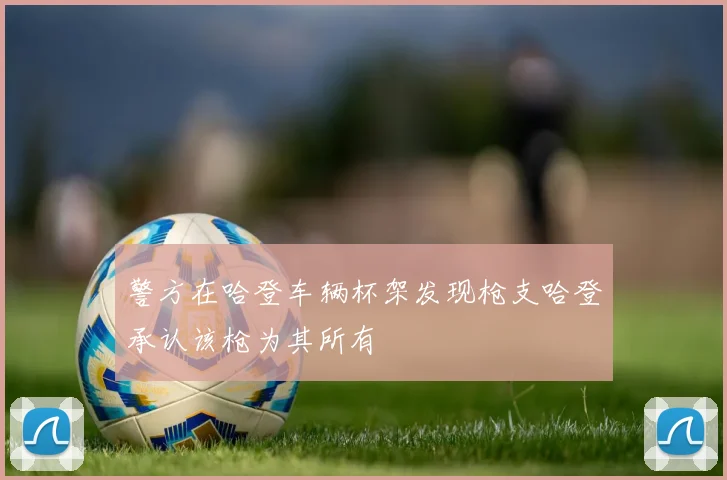 警方在哈登车辆杯架发现枪支哈登承认该枪为其所有