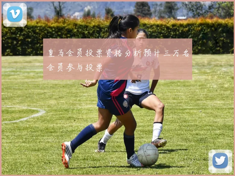 皇马会员投票资格分析预计三万名会员参与投票