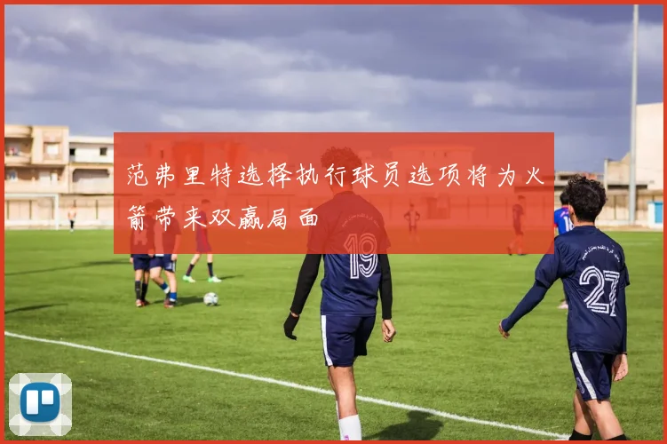 范弗里特选择执行球员选项将为火箭带来双赢局面
