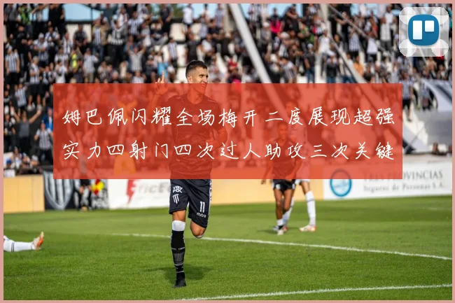 姆巴佩闪耀全场梅开二度展现超强实力四射门四次过人助攻三次关键传球