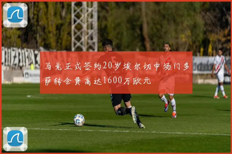 马竞正式签约20岁埃尔切中场门多萨转会费高达1600万欧元