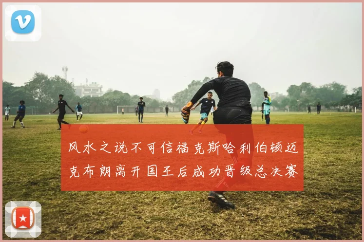 风水之说不可信福克斯哈利伯顿迈克布朗离开国王后成功晋级总决赛