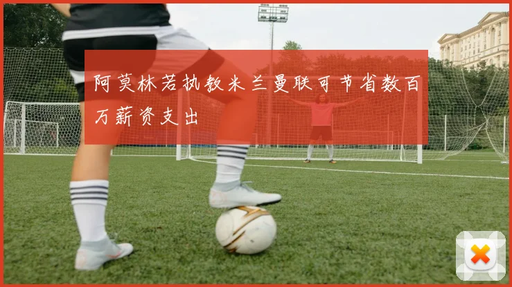 阿莫林若执教米兰曼联可节省数百万薪资支出