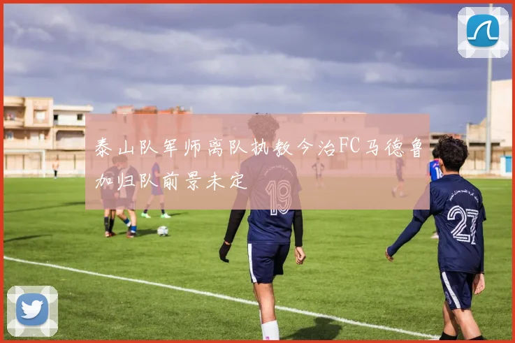 泰山队军师离队执教今治FC马德鲁加归队前景未定