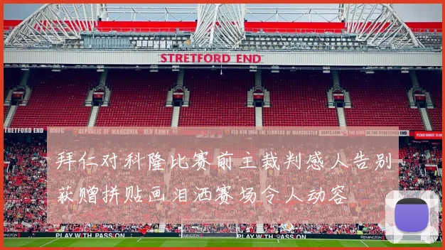 拜仁对科隆比赛前主裁判感人告别获赠拼贴画泪洒赛场令人动容