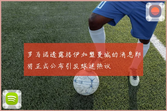 罗马诺透露格伊加盟曼城的消息即将正式公布引发球迷热议