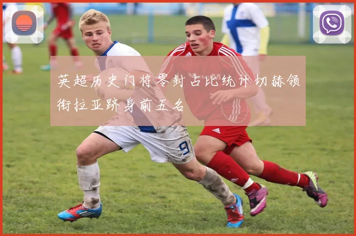 英超历史门将零封占比统计切赫领衔拉亚跻身前五名