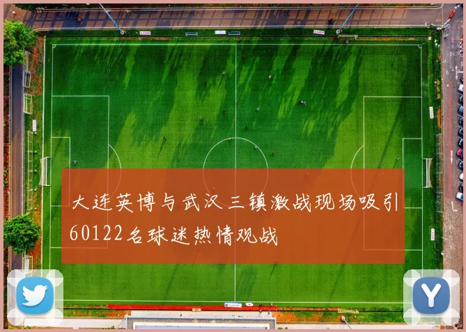 大连英博与武汉三镇激战现场吸引60122名球迷热情观战