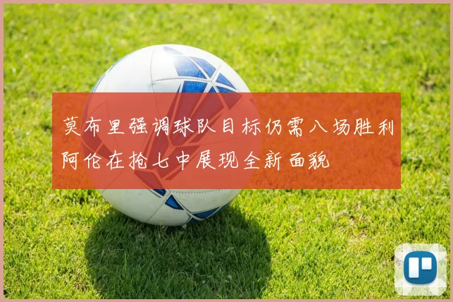 莫布里强调球队目标仍需八场胜利阿伦在抢七中展现全新面貌