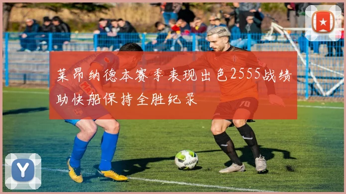 莱昂纳德本赛季表现出色2555战绩助快船保持全胜纪录