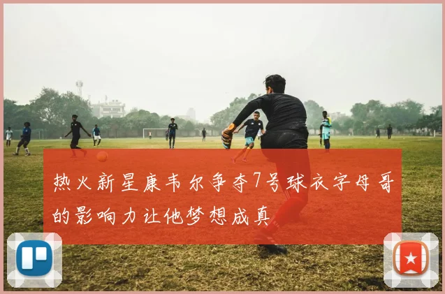 热火新星康韦尔争夺7号球衣字母哥的影响力让他梦想成真