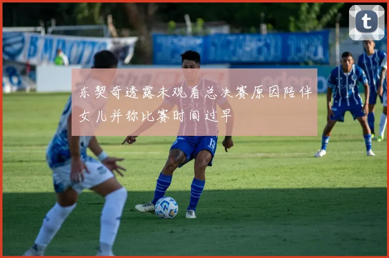 东契奇透露未观看总决赛原因陪伴女儿并称比赛时间过早