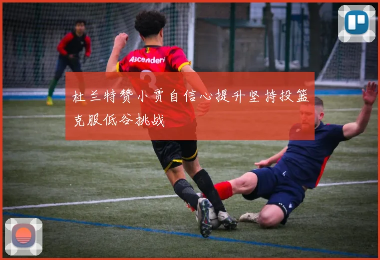 杜兰特赞小贾自信心提升坚持投篮克服低谷挑战