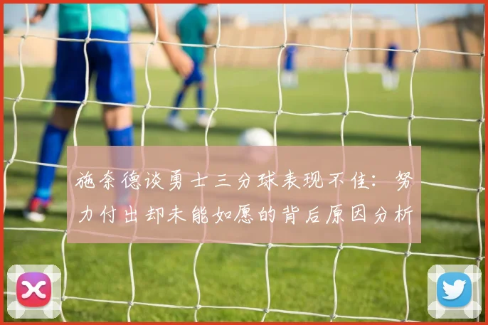 施奈德谈勇士三分球表现不佳：努力付出却未能如愿的背后原因分析