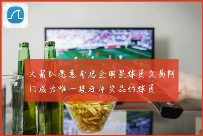 火箭队愿意考虑全明星球员交易阿门成为唯一接近非卖品的球员