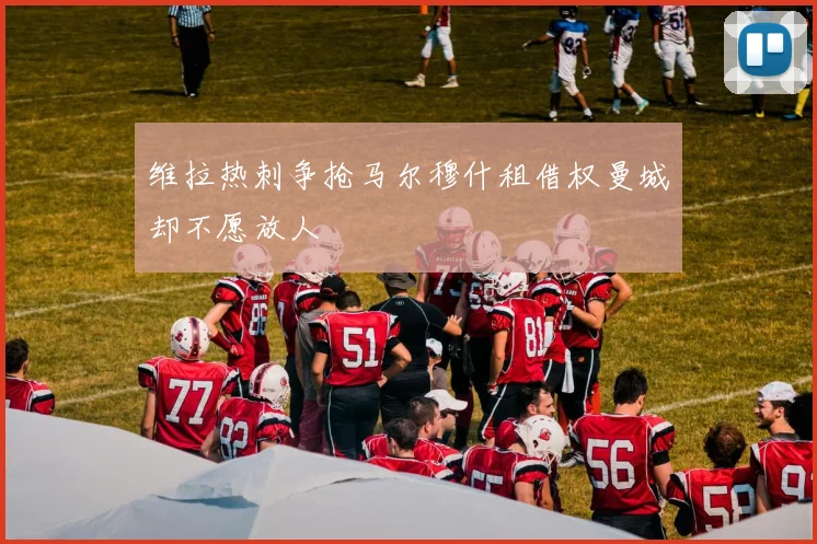 维拉热刺争抢马尔穆什租借权曼城却不愿放人