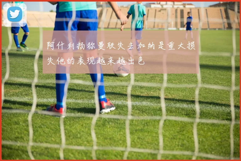 阿什利扬称曼联失去加纳是重大损失他的表现越来越出色