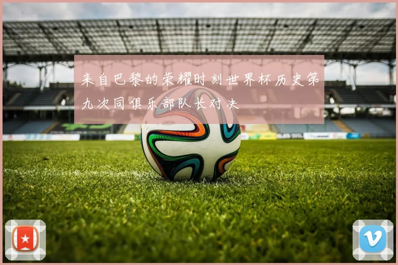 来自巴黎的荣耀时刻世界杯历史第九次同俱乐部队长对决