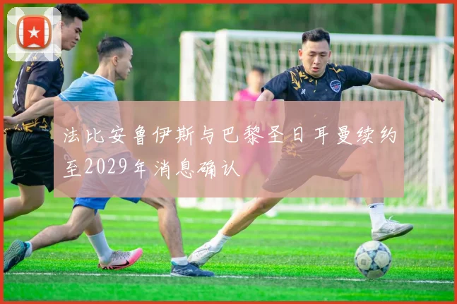 法比安鲁伊斯与巴黎圣日耳曼续约至2029年消息确认
