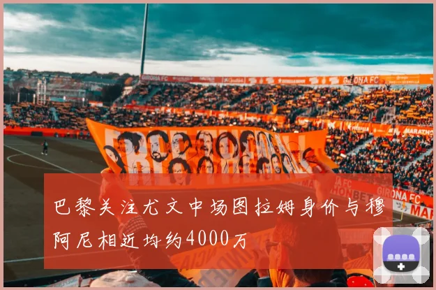 巴黎关注尤文中场图拉姆身价与穆阿尼相近均约4000万